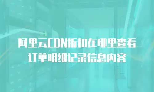 阿里云CDN折扣在哪里查看订单明细记录信息内容