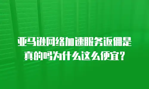 亚马逊网络加速服务返佣是真的吗为什么这么便宜？