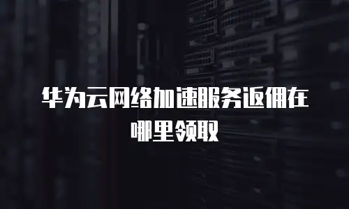 华为云网络加速服务返佣在哪里领取
