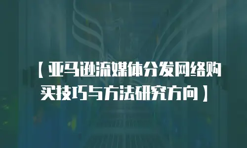 【亚马逊流媒体分发网络购买技巧与方法研究方向】