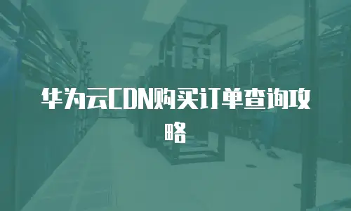 华为云CDN购买订单查询攻略