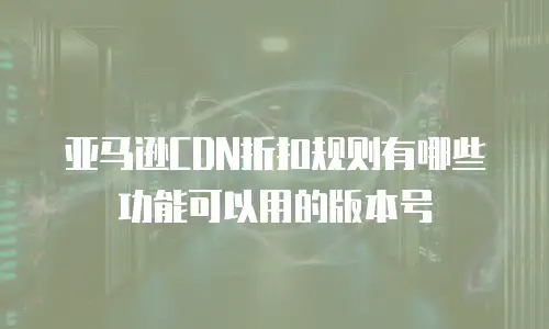 亚马逊CDN折扣规则有哪些功能可以用的版本号