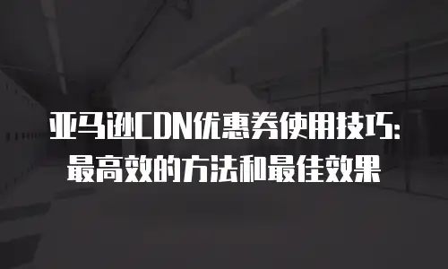 亚马逊CDN优惠券使用技巧：最高效的方法和最佳效果