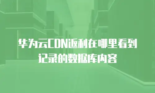 华为云CDN返利在哪里看到记录的数据库内容
