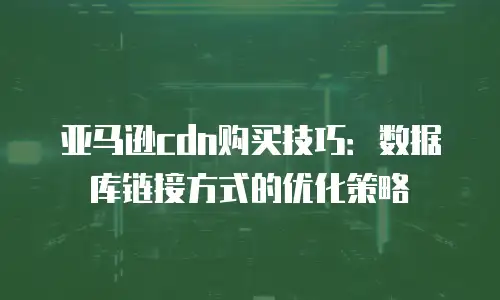 亚马逊cdn购买技巧：数据库链接方式的优化策略