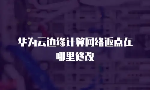华为云边缘计算网络返点在哪里修改