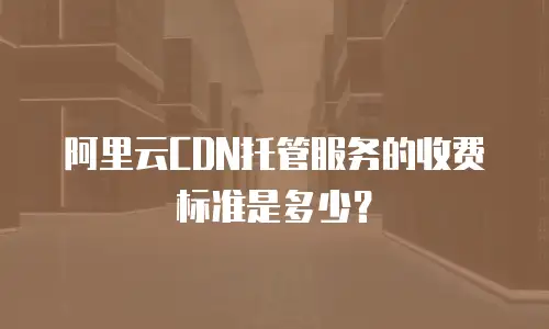 阿里云CDN托管服务的收费标准是多少？