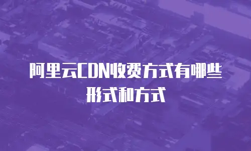 阿里云CDN收费方式有哪些形式和方式
