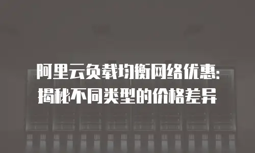 阿里云负载均衡网络优惠：揭秘不同类型的价格差异