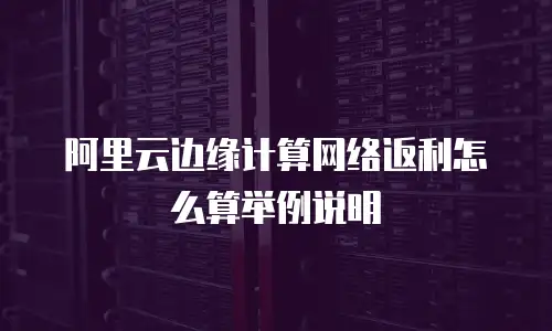 阿里云边缘计算网络返利怎么算举例说明