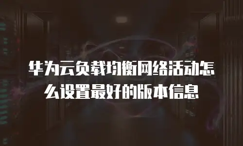 华为云负载均衡网络活动怎么设置最好的版本信息
