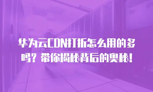 华为云CDN打折怎么用的多吗？带你揭秘背后的奥秘！