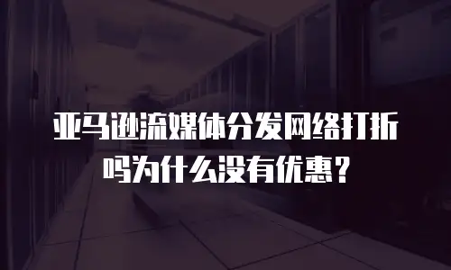 亚马逊流媒体分发网络打折吗为什么没有优惠？