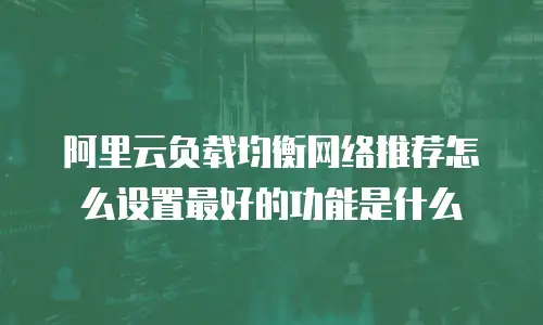 阿里云负载均衡网络推荐怎么设置最好的功能是什么