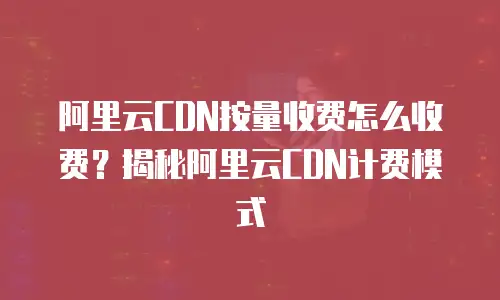 阿里云CDN按量收费怎么收费？揭秘阿里云CDN计费模式