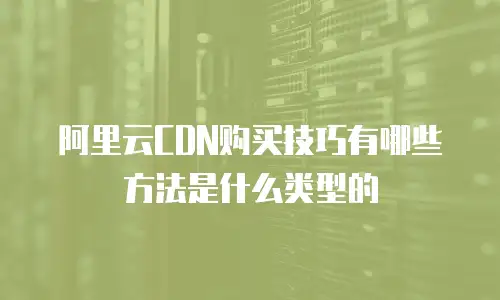 阿里云CDN购买技巧有哪些方法是什么类型的