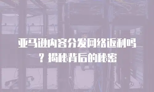 亚马逊内容分发网络返利吗？揭秘背后的秘密