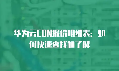 华为云CDN报价明细表：如何快速查找和了解
