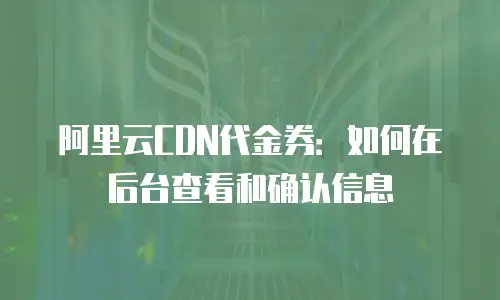 阿里云CDN代金券：如何在后台查看和确认信息