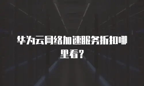 华为云网络加速服务折扣哪里看？