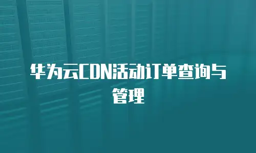 华为云CDN活动订单查询与管理