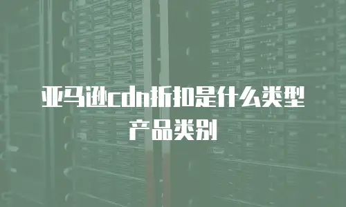 亚马逊cdn折扣是什么类型产品类别