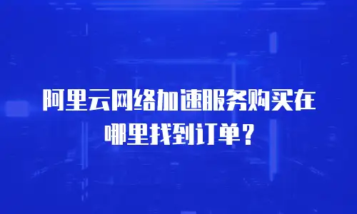 阿里云网络加速服务购买在哪里找到订单？