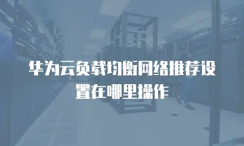 华为云负载均衡网络推荐设置在哪里操作