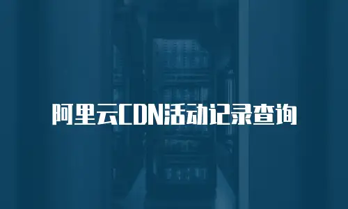 阿里云CDN活动记录查询