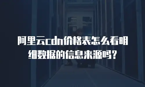 阿里云cdn价格表怎么看明细数据的信息来源吗？