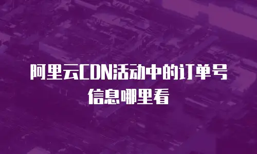 阿里云CDN活动中的订单号信息哪里看