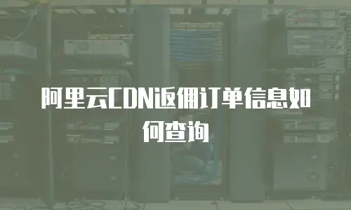 阿里云CDN返佣订单信息如何查询