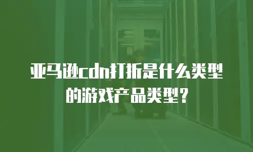 亚马逊cdn打折是什么类型的游戏产品类型？