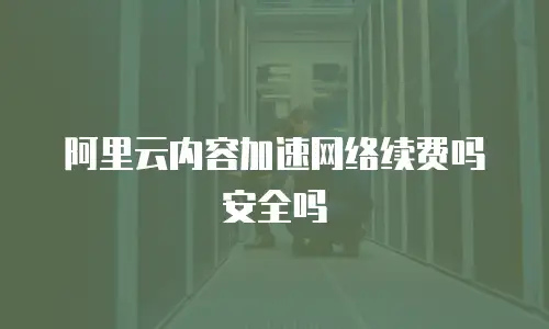 阿里云内容加速网络续费吗安全吗