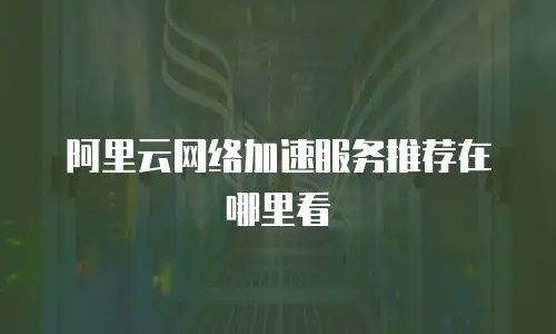 阿里云网络加速服务推荐在哪里看