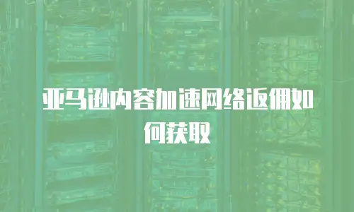 亚马逊内容加速网络返佣如何获取