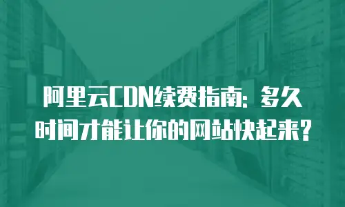 阿里云CDN续费指南: 多久时间才能让你的网站快起来?