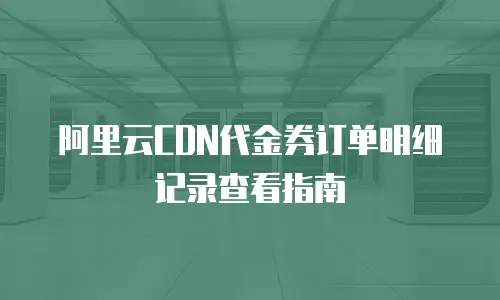 阿里云CDN代金券订单明细记录查看指南