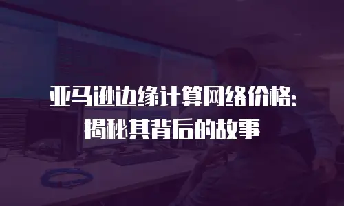 亚马逊边缘计算网络价格：揭秘其背后的故事