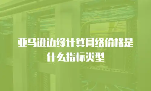 亚马逊边缘计算网络价格是什么指标类型