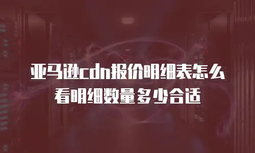 亚马逊cdn报价明细表怎么看明细数量多少合适
