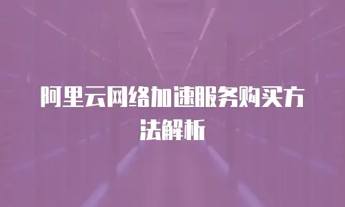 阿里云网络加速服务购买方法解析