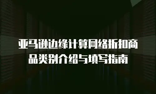 亚马逊边缘计算网络折扣商品类别介绍与填写指南