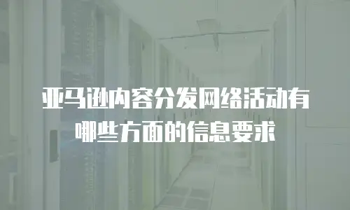 亚马逊内容分发网络活动有哪些方面的信息要求