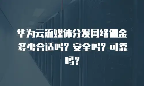 华为云流媒体分发网络佣金多少合适吗？安全吗？可靠吗？