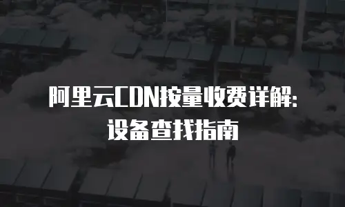 阿里云CDN按量收费详解：设备查找指南