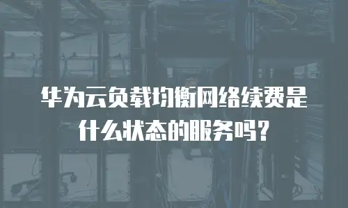 华为云负载均衡网络续费是什么状态的服务吗？