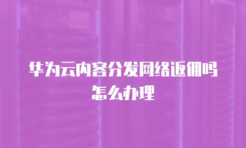 华为云内容分发网络返佣吗怎么办理