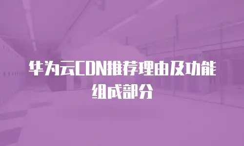 华为云CDN推荐理由及功能组成部分