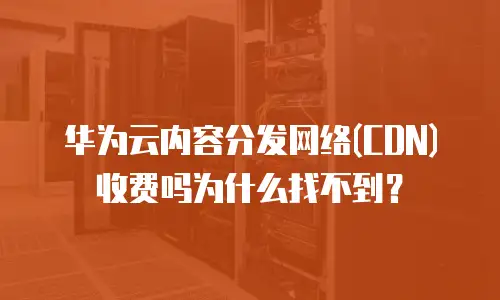 华为云内容分发网络(CDN)收费吗为什么找不到？